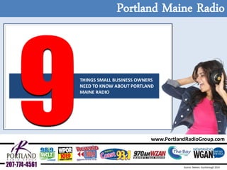 Portland Maine Radio 
www.PortlandRadioGroup.com 
Source: Nielsen: Scarborough 2014 
THINGS SMALL BUSINESS OWNERS NEED TO KNOW ABOUT PORTLAND MAINE RADIO  