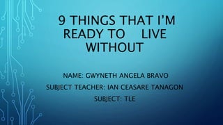 9 THINGS THAT I’M
READY TO LIVE
WITHOUT
NAME: GWYNETH ANGELA BRAVO
SUBJECT TEACHER: IAN CEASARE TANAGON
SUBJECT: TLE
 