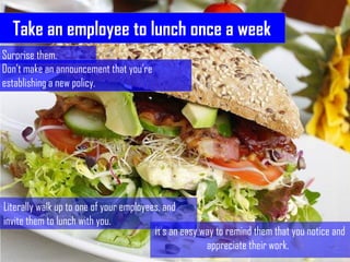 Take an employee to lunch once a week
Surprise them.
Don’t make an announcement that you’re
establishing a new policy.



...