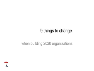 9 things to change
when building 2020 organizations
 