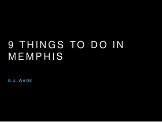 9 THINGS TO DO IN 
MEMPHIS 
B. J . WADE 
 