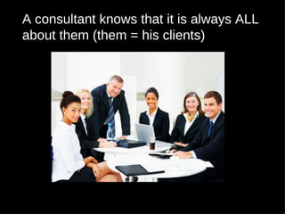 A consultant knows that it is always ALL
about them (them = his clients)
 