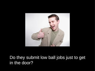 Do they submit low ball jobs just to get
in the door?
 