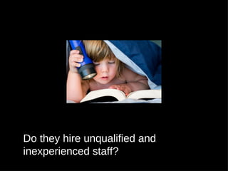 Do they hire unqualified and
inexperienced staff?
 