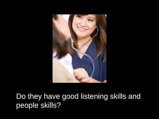 Do they have good listening skills and
people skills?
 