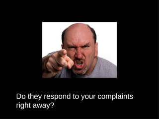 Do they respond to your complaints
right away?
 