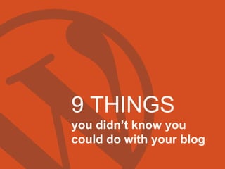 9 THINGS
you didn’t know you
could do with your blog
 