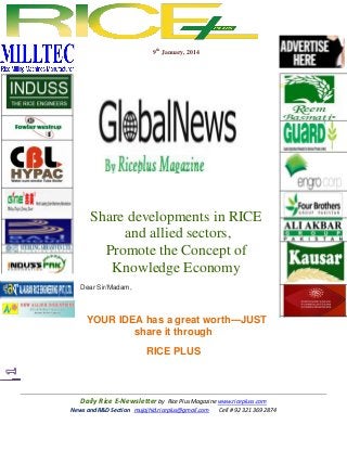 9th January, 2014

Share developments in RICE
and allied sectors,
Promote the Concept of
Knowledge Economy
Dear Sir/Madam,

YOUR IDEA has a great worth---JUST
share it through
RICE PLUS

Daily Rice E-Newsletter by Rice Plus Magazine www.ricepluss.com
News and R&D Section mujajhid.riceplus@gmail.com
Cell # 92 321 369 2874

 