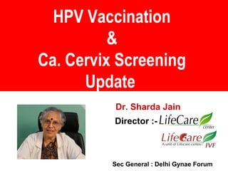 HPV Vaccination
&
Ca. Cervix Screening
Update
Dr. Sharda Jain
Director :-
Sec General : Delhi Gynae Forum
 