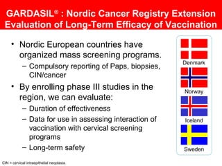 GARDASIL®
: Nordic Cancer Registry Extension
Evaluation of Long-Term Efficacy of Vaccination
• Nordic European countries h...