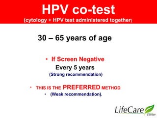 30 – 65 years of age
• If Screen Negative
Every 5 years
(Strong recommendation)
• THIS IS THE PREFERRED METHOD
• (Weak rec...