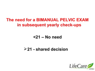 The need for a BIMANUAL PELVIC EXAM
in subsequent yearly check-ups
<21 – No need
21 - shared decision
 