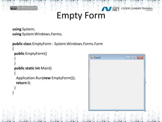Empty Formusing System;using System.Windows.Forms;public class EmptyForm : System.Windows.Forms.Form{  public EmptyForm()  {  }  public static int Main()  {    Application.Run(new EmptyForm());    return 0;  }       }