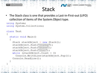 StackThe Stack class is one that provides a Last-in-First-out (LIFO) collection of items of the System.Object type. 
