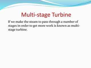 Multi-stage Turbine
If we make the steam to pass through a number of
stages in order to get more work is known as multi-
stage turbine.
 