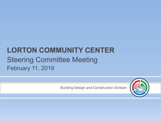 Building Design and Construction Division
LORTON COMMUNITY CENTER
Steering Committee Meeting
February 11, 2019
 