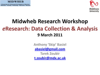 Midwheb Research Workshop
eResearch: Data Collection & Analysis
9 March 2011
Anthony ‘Skip’ Basiel
abasiel@gmail.com
Tarek Zoubir
t.zoubir@mdx.ac.uk
 