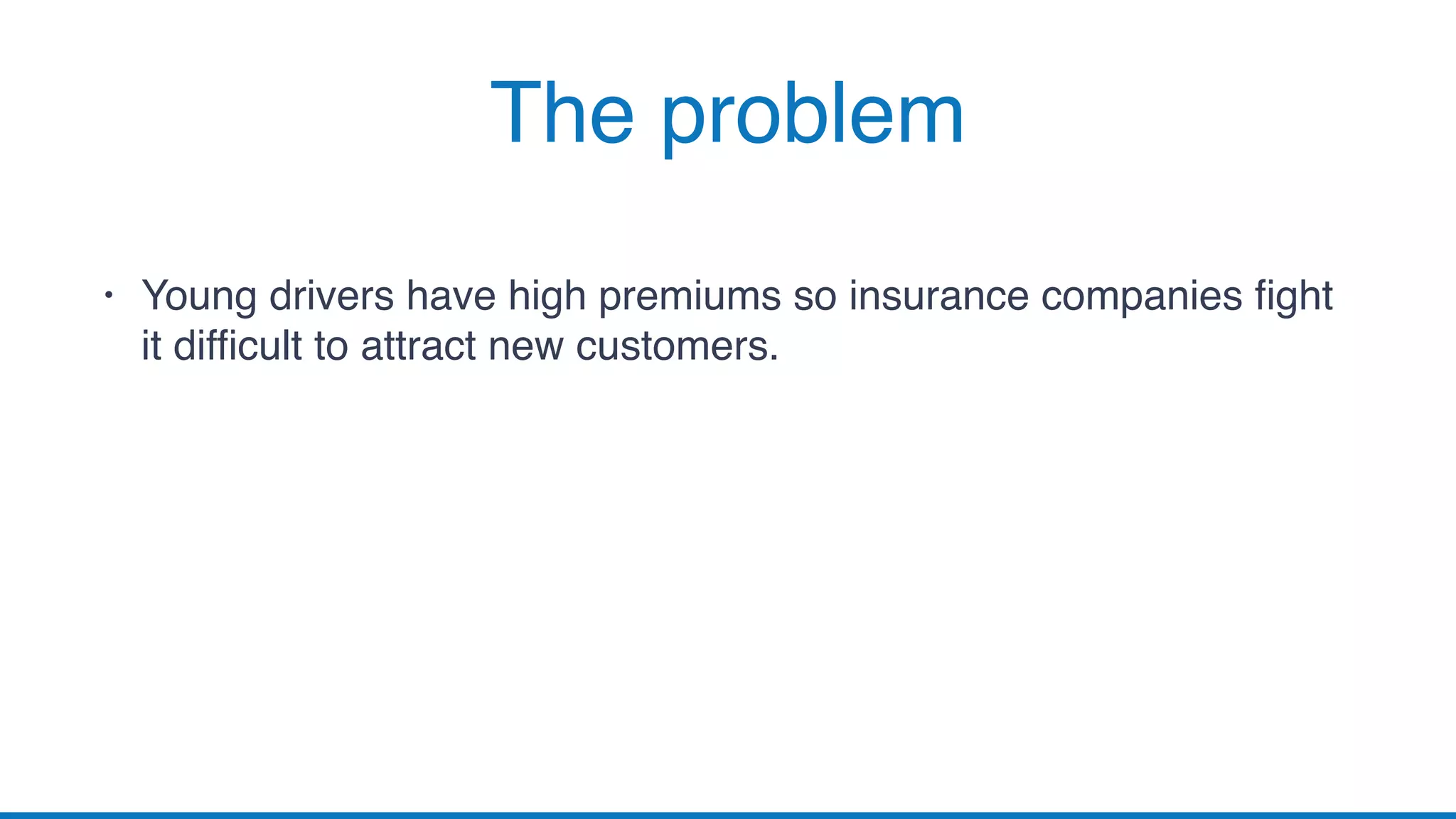 • Young drivers have high premiums so insurance companies fight
it difficult to attract new customers.
The problem
 