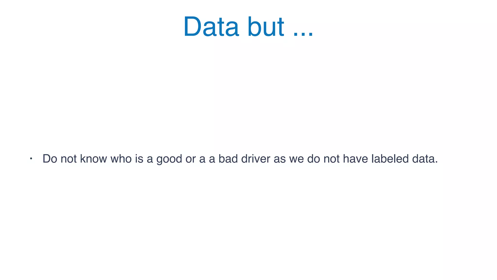 Data but ...
• Do not know who is a good or a a bad driver as we do not have labeled data.
 