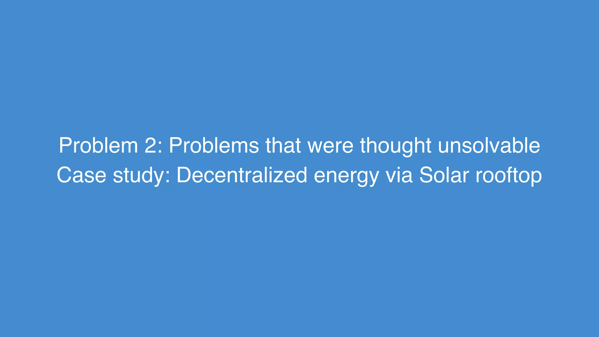 Problem 2: Problems that were thought unsolvable
Case study: Decentralized energy via Solar rooftop
 
