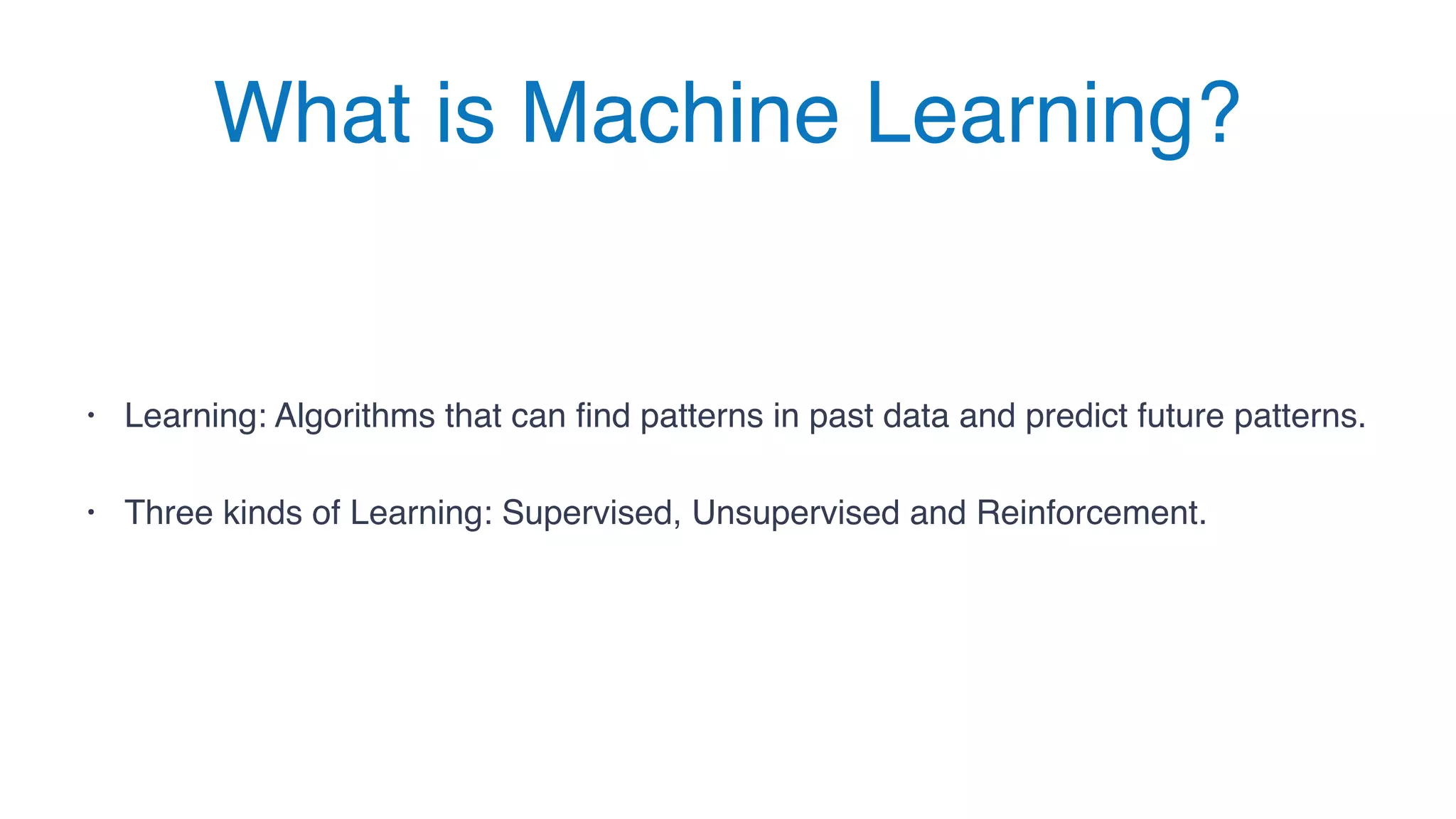 What is Machine Learning?
• Learning: Algorithms that can find patterns in past data and predict future patterns.
• Three kinds of Learning: Supervised, Unsupervised and Reinforcement.
 