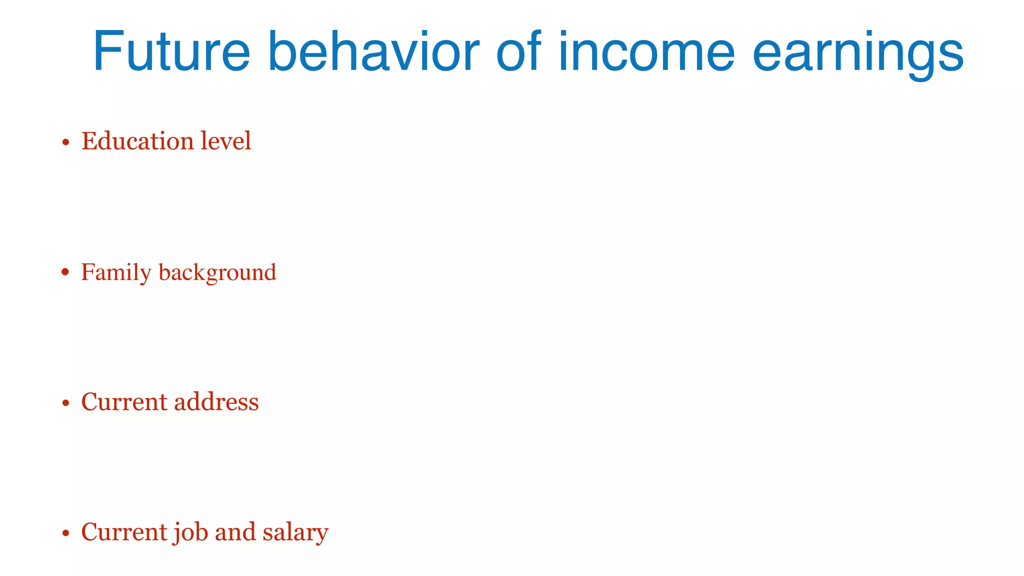 Future behavior of income earnings
• Education level
• Family background
• Current address
• Current job and salary
 
