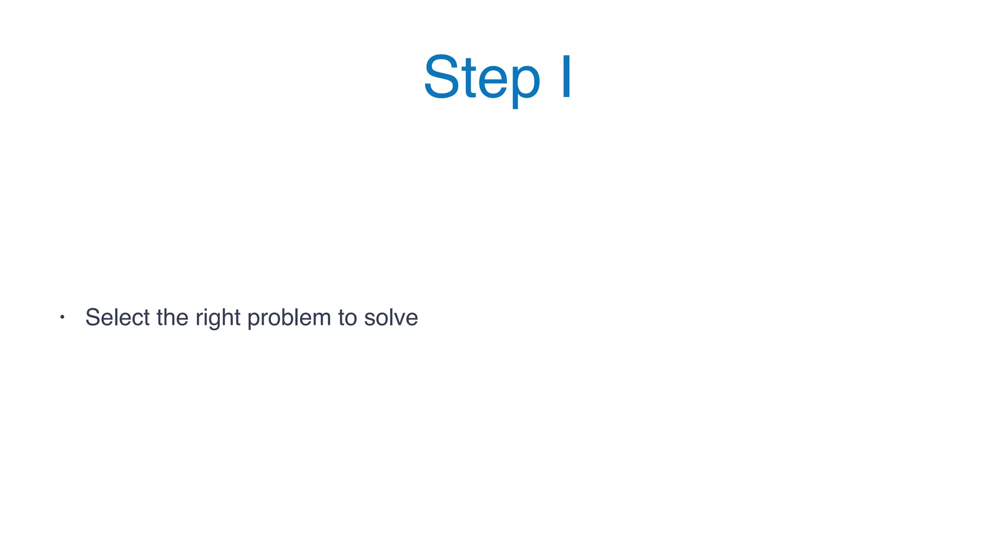 Step I
• Select the right problem to solve
 