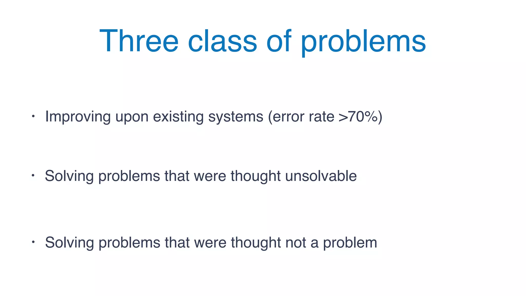 Three class of problems
• Solving problems that were thought unsolvable
• Solving problems that were thought not a problem
• Improving upon existing systems (error rate >70%)
 