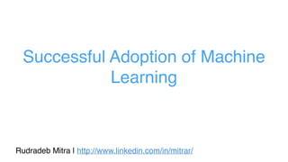 Successful Adoption of Machine
Learning
Rudradeb Mitra | http://www.linkedin.com/in/mitrar/
 