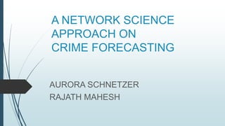 A NETWORK SCIENCE
APPROACH ON
CRIME FORECASTING
AURORA SCHNETZER
RAJATH MAHESH
 