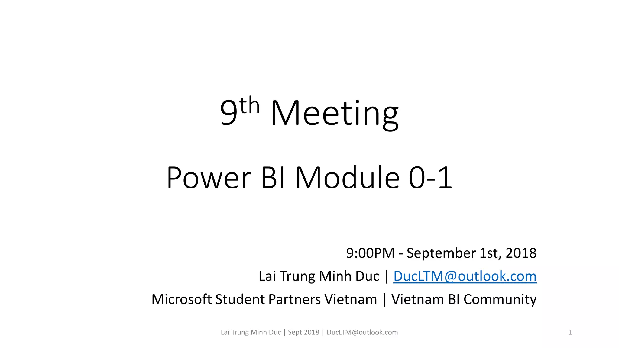 9th Meeting
Power BI Module 0-1
9:00PM - September 1st, 2018
Lai Trung Minh Duc | DucLTM@outlook.com
Microsoft Student Partners Vietnam | Vietnam BI Community
Lai Trung Minh Duc | Sept 2018 | DucLTM@outlook.com 1
 