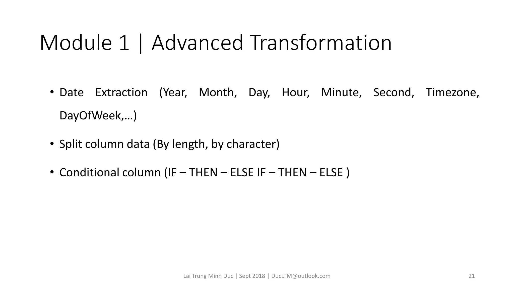 Module 1 | Advanced Transformation
• Date Extraction (Year, Month, Day, Hour, Minute, Second, Timezone,
DayOfWeek,…)
• Split column data (By length, by character)
• Conditional column (IF – THEN – ELSE IF – THEN – ELSE )
Lai Trung Minh Duc | Sept 2018 | DucLTM@outlook.com 21
 