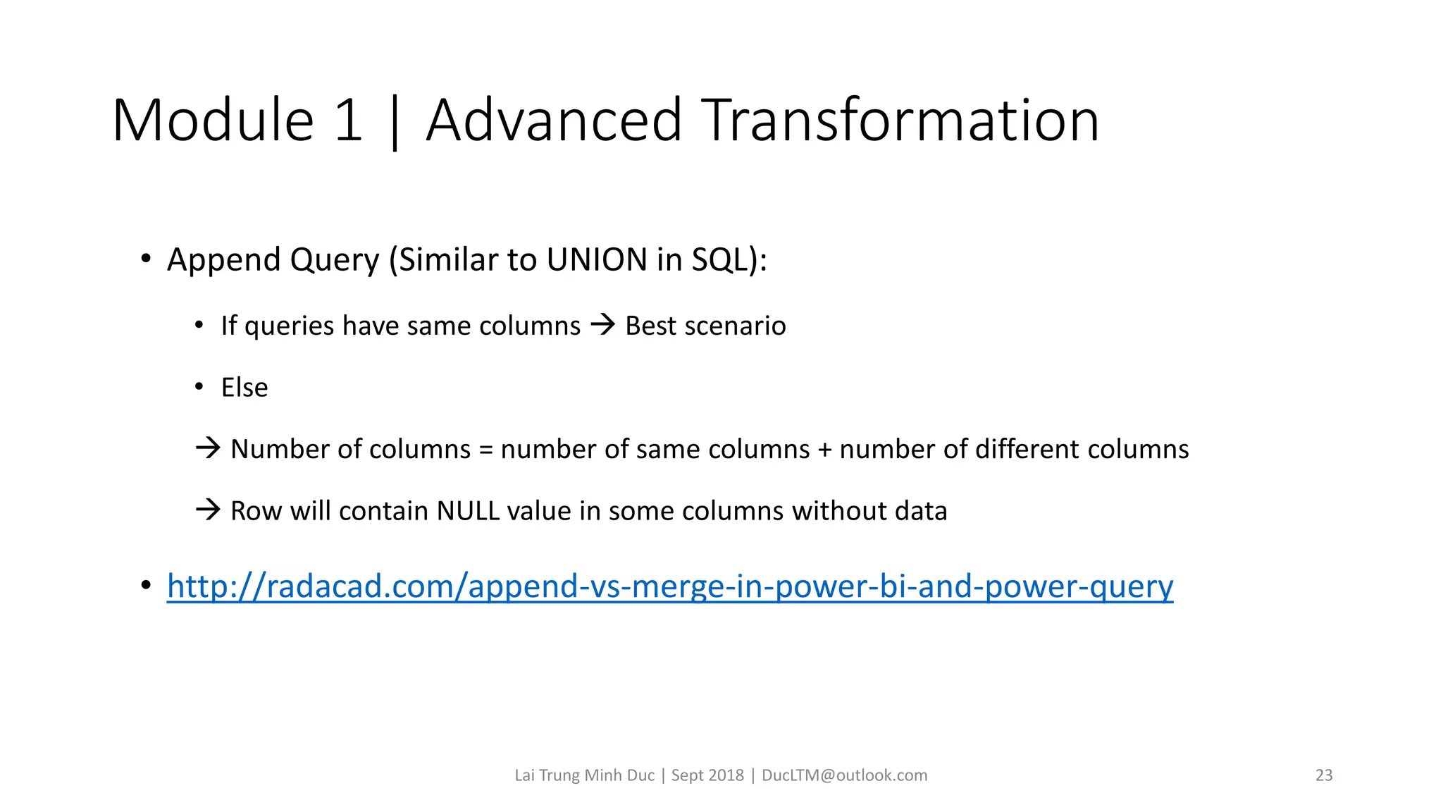 Module 1 | Advanced Transformation
• Append Query (Similar to UNION in SQL):
• If queries have same columns → Best scenario
• Else
→ Number of columns = number of same columns + number of different columns
→ Row will contain NULL value in some columns without data
• http://radacad.com/append-vs-merge-in-power-bi-and-power-query
Lai Trung Minh Duc | Sept 2018 | DucLTM@outlook.com 23
 