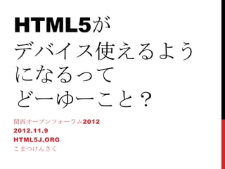 HTML5が
デバイス使えるよう
になるって
どーゆーこと？
関西オープンフォーラム2012
2012.11.9
HTML5J.ORG
こまつけんさく
 