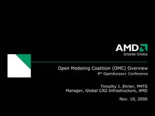 Open Modeling Coalition (OMC) Overview
                  9th OpenAccess+ Conference


                    Timothy J. Ehrler, PMTS
   Manager, Global CAD Infrastructure, AMD

                             Nov. 10, 2006
 