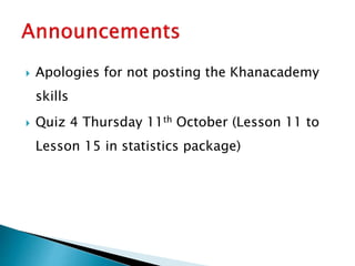  Apologies for not posting the Khanacademy
skills
 Quiz 4 Thursday 11th October (Lesson 11 to
Lesson 15 in statistics package)
 