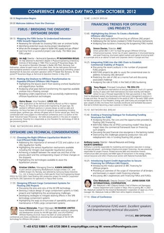 CONFERENCE AGENDA DAY TWO, 25TH OCTOBER, 2012
08:30 Registration Begins                                                                  12:40	 Lunch Break

09:00 Welcome Address from the Chairman
                                                                                                    Financing Trends for Offshore
         FSRUs / Bridging the Onshore –                                                                     LNG Projects
                 Offshore Divide                                                           13:40	   Highlighting Key Drivers To Create a Bankable
                                                                                           	        Offshore LNG Project
09:10	 Mapping the FSRU Sector To Understand Indonesian                                    	        •	 Plotting what goes behind financing an offshore LNG project
	      FSRU Growth Opportunities                                                           	        •	 Addressing the risk factors involved in FLNG financing mechanisms
	      •	 Reviewing the rationale for choosing FSRU over an onshore facility               	        •	 Analysing how lucrative is financing the burgeoning FSRU market
	      •	 Identifying potential issues during project development
	      •	 What are the strategies in place to tackle LNG supply and gas offtake?                       Simon Davies, Director, ANZ
	      •	 Learning from a successful project case study: The West Java                                  Simon joined ANZ in 2011 to head the group’s Offshore Oil & Gas
		 FSRU project                                                                                         Infrastructure business. Simon has 23 years’ experience in structured leasing
                                                                                                        and asset financing, structured capital markets and capital structuring both
                                                                                           as a principle and as an advisor to bank and corporate clients in Europe and Asia.
           Ari Adji, Director – Technical & Operations, PT NUSANTARA REGAS
           Ari Adji obtained his Bachelor’s degree in Physical Engineering at Bandung
           Institute of Technology in 1983. Prior to joining PT Nusantara Regas, He        14:25	 Integrating FLNG into the LNG Chain to Establish
           has served as Operation Manager in Badak LNG Plant, Bontang, East               	      Commercial Viability of Projects
Kalimantan, where he spent most of his career there. He has held various technical         	      •	 Discussing the recent outburst in the number of proposed
and managerial positions in plant maintenance, logistics planning & controlling, project   		 FLNG projects
development & execution and plant operation within PT Badak NGL Bontang. Ari Adji          	      •	 Will FLNG projects be able to usurp the conventional ones to
joined PT Nusantara Regas as Technical & Operation Director in May 2010.                   	      	 address increasing LNG demand?
                                                                                           	      •	 Predicting the role of LNG as a marine fuel and discussing 	
09:55	 Plotting the Onshore to Offshore Transformation to                                  		 associated challenge
	      Expedite Efficient Offshore LNG Projects                                            	      •	 Analysing the role of FLNG in the field of LNG bunkering
	      •	 Highlighting the lessons learnt from existing onshore liquefaction
		 and regasification facilities                                                                       	Tony Regan, Principal Consultant, TRI ZEN LTD
	      •	 Analysing what goes behind transforming the expertise available                              Tony has extensive international oil and gas experience, much of it gained
		 onshore into a floating concept                                                                     during 25 years with Shell International and more recently with Nexant
	      •	 Revealing Linde’s experiences in the successfully implementing                               where he was a Principal responsible for their gas practices in Asia. With
		 offshore liquefaction technologies                                                      Shell he developed several new businesses and held senior management positions in
                                                                                           Europe and Asia. He was first introduced to the world of LNG in the early 1990’s when
           Heinz Bauer, Vice President, LINDE AG                                           he held the position of Vice President, Energy with Shell Korea and arranged the first
           After graduation at the Technical University Munich as PhD in Applied           spot cargoes of LNG into Korea from Australia and Brunei and facilitated discussions
           Physics, Dr Heinz Bauer joined Linde Engineering 30 years ago. He               that led to KOGAS becoming a lead customer in Oman LNG.
           worked in different positions in process design as well as sales and
marketing. His focus has been on all kind of cryogenic gas processing including            15:10	 Networking Break
cracked gases, synthesis gas, refinery off-gases and of course natural gas. Heinz has
contributed with many papers to international conferences and is co-author of the          15:40	 Evoking a Financing Dialogue for Evaluating Funding
book ‘Industrial Gases Processing’. He holds several patents in the area of cryogenic      	      Structures for FLNG
gas processing. Presently he is responsible as Vice President for technology of LNG &      	      •	 Analysing the pros, the cons and the opportunities provided by
gas processing plants
                                                                                           		 floating LNG finanacing
                                                                                           	      •	 Will FLNG follow the oil FPSO contracting model? How big an
10:40	 Networking Break                                                                    		 impact does the commercial framework have on financing
                                                                                           		 such projects
Offshore LNG Technical Considerations                                                      	      •	 Discussing the post financial crisis resurgence in the banking market
                                                                                           	      •	 Overcoming the challenges posed by production risks and
11:10	 Choosing the Right Offshore Liquefaction Model for                                  		 redeployment risks in funding floating LNG projects
	      Cost Efficient FLNG Design
	      •	 Addressing the importance of removal of CO2 and sulphur in an                    Anthony Lavery, Director – Natural Resources and Energy,
		 LNG liquefaction facility                                                               SOCIETE GENERALE
	      •	 Highlighting the various liquefaction mechanisms available                       Anthony is currently responsible for marketing and transaction execution in energy -
		 including the nitrogen dual expander liquefaction process                               oil & gas and power - and energy infrastructure project financings. He was previously
                                                                                           responsible for project finance, limited recourse debt and mezzanine finance;
	      •	 Achieving a tradeoff between the vessel size and that of the
                                                                                           infrastructure debt and equity and M&A types of transactions in the energy, utilities,
		 process plant and the corresponding impact of these changes on                          natural resources and other infrastructure sectors with National Australia Bank.
		 the shipyards
	      •	 Highlighting the technologies available to assist the                            16:25	 Introducing Export Credit Approaches to Secure
		 liquefaction process                                                                    	      Financing for Offshore LNG Projects
                                                                                           	      •	 Introducing the modus operandi of JBIC financing for
           Kristian Utkilen, Managing Director, KANFA ARAGON                               		 offshore projects
            A joint venture comprising WorleyParsons Europe Limited, U.K., and
                                                                                           	      •	 Providing an overview of the scope of intervention of all lenders
            KANFA Aragon AS, Norway, was selected by Samsung Heavy Industries
            Co., Ltd. in Korea to perform a field specific Front End Engineering Design    		 and borrowers in export credit financing schemes
(FEED) for FLEX LNG’s fixed floating LNG production project for InterOil Corporation       	      •	 Discussing JBIC’s experiences with financing FSRUs and FLNGs
and Pacific LNG Operations for operations in Papua New Guinea.
                                                                                                       Chie Wakatsuki, Deputy Division Chief, JAPAN BANK FOR
11:55	 Designing Efficient Cargo Containment Systems for                                               INTERNATIONAL COOPERATION
	      Floating LNG Projects                                                                         Ms. Wakatsuki is JBIC’s Deputy Division Chief of Marine and Aerospace
	      •	 Discussing the pros and cons of the IHI SPB technology                                     Finance Department and is based in Tokyo. Prior to joining JBIC in 2007,
	      •	 Devising a robust design of cargo containment systems in FLNG                    Ms. Wakatsuki worked for the Industrial Revitalization Corporation of Japan as a fund
                                                                                           manager. Ms. Wakatsuki holds an MBA from Johns Hopkins University, U.S.
		 projects and highlighting the accompanying challenges
	      •	 Developing strategies to mitigate sloshing effects in the SPB
                                                                                           17:10	 Close of Conference
		 technology containment systems
	      •	 Highlighting the ways to ensure ease of operability and ease of
		 maintenance in FLNG cargo containment systems
                                                                                              “A comprehensive FLNG event. Excellent speakers
           Kazuo Watanabe, Project Manager, IHI MARINE UNITED
           Kazuo WATANABE joined IHI in 1977 and has been working in designing                and brainstorming technical discussions.”
           and development activity for IHI-SPB type LNGC and LPG-FSO/FPSO
           offshore floating structure. Kazuo has been an active presenter in
conferences and shows worldwide on promoting the advantages of the IHI SPB
                                                                                                                                               VP-FLNG, BW OFFSHORE
technology for offshore LNG projects


                 T: +65 6722 9388 F: +65 6720 3804 E: enquiry@iqpc.com.sg W: www.offshorelngasia.com
 