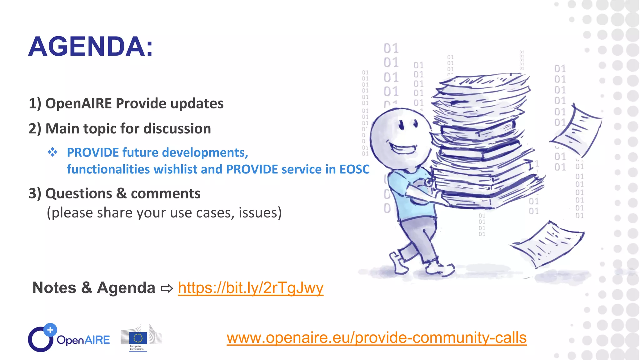 1) OpenAIRE Provide updates
2) Main topic for discussion
 PROVIDE future developments,
functionalities wishlist and PROVIDE service in EOSC
3) Questions & comments
(please share your use cases, issues)
AGENDA:
Notes & Agenda ⇨ https://bit.ly/2rTgJwy
www.openaire.eu/provide-community-calls
 