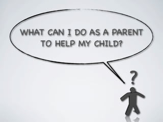 WHAT CAN I DO AS A PARENT
   TO HELP MY CHILD?
 