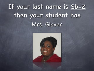 If your last name is Sb-Z
  then your student has
       Mrs. Glover
 