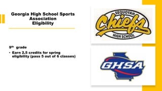Georgia High School Sports
Association
Eligibility
9th grade
• Earn 2.5 credits for spring
eligibility (pass 5 out of 6 classes)
 