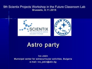 Astro partyAstro party
Ivo JokinIvo Jokin
Municipal center for extracurricular activities, BulgariaMunicipal center for extracurricular activities, Bulgaria
e-mail: ivo_jokin@abv.bge-mail: ivo_jokin@abv.bg
9th Scientix Projects Workshop in the Future Classroom Lab
Brussels, 6.11.2015Brussels, 6.11.2015
 