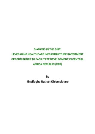 DIAMOND IN THE DIRT:
LEVERAGING HEALTHCARE INFRASTRUCTURE INVESTMENT
OPPORTUNITIES TO FACILITATE DEVELOPMENT IN CENTRAL
AFRICA REPUBLIC (CAR)
By
Enaifoghe Nathan Ohiomokhare
 