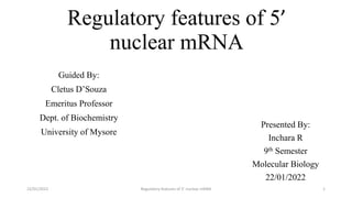 Regulatory features of 5’
nuclear mRNA
Presented By:
Inchara R
9th Semester
Molecular Biology
22/01/2022
Guided By:
Cletus D’Souza
Emeritus Professor
Dept. of Biochemistry
University of Mysore
22/01/2022 Regulatory features of 5’ nuclear mRNA 1
 