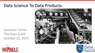 Data Science To Data Products
Cameron Turner
The Data Guild
October 22, 2015
 