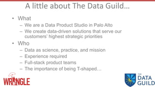 A little about The Data Guild…
• What
– We are a Data Product Studio in Palo Alto
– We create data-driven solutions that s...