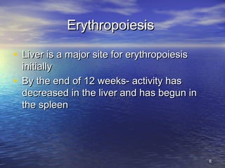 ErythropoiesisErythropoiesis
• Liver is a major site for erythropoiesisLiver is a major site for erythropoiesis
initiallyinitially
• By the end of 12 weeks- activity hasBy the end of 12 weeks- activity has
decreased in the liver and has begun indecreased in the liver and has begun in
the spleenthe spleen
88
 