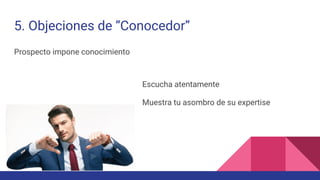 5. Objeciones de “Conocedor”
Prospecto impone conocimiento
Escucha atentamente
Muestra tu asombro de su expertise
 