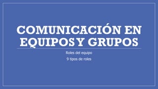 COMUNICACIÓN EN
EQUIPOSY GRUPOS
Roles del equipo
9 tipos de roles
 