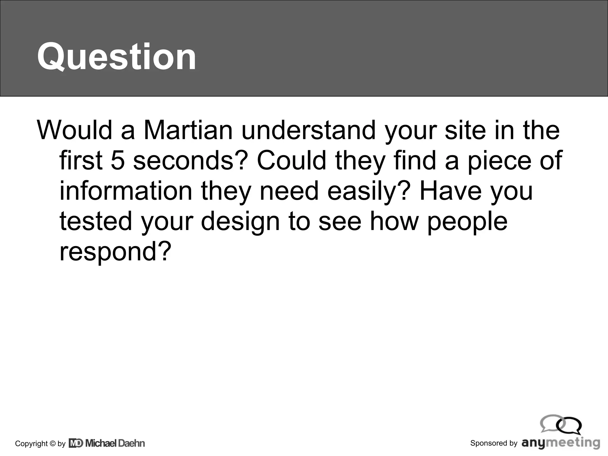 Question Would a Martian understand your site in the first 5 seconds? Could they find a piece of information they need easily? Have you tested your design to see how people respond? 